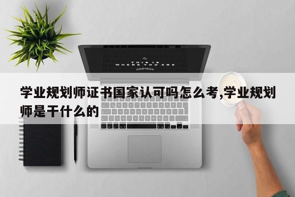 学业规划师证书国家认可吗怎么考,学业规划师是干什么的