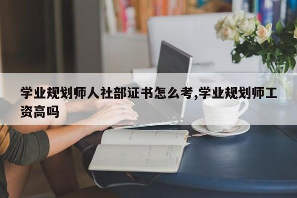 学业规划师人社部证书怎么考,学业规划师工资高吗