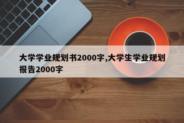 大学学业规划书2000字,大学生学业规划报告2000字