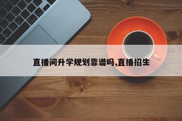 直播间升学规划靠谱吗,直播招生