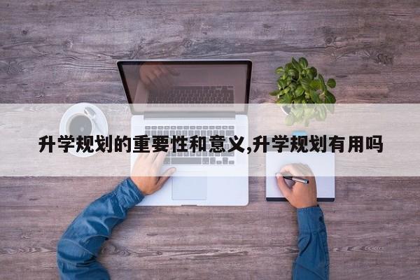 升学规划的重要性和意义,升学规划有用吗