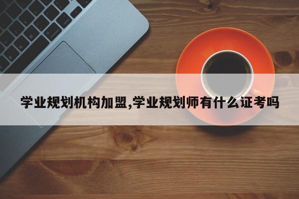 学业规划机构加盟,学业规划师有什么证考吗