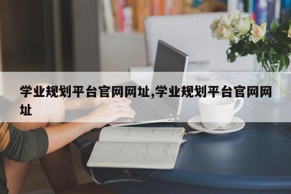 学业规划平台官网网址,学业规划平台官网网址