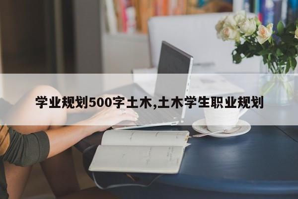 学业规划500字土木,土木学生职业规划