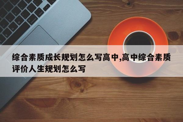 综合素质成长规划怎么写高中,高中综合素质评价人生规划怎么写