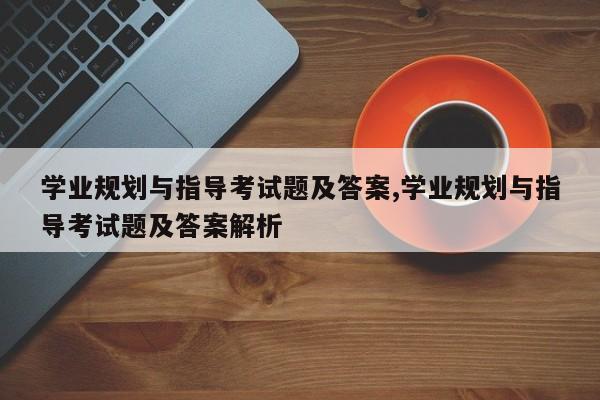 学业规划与指导考试题及答案,学业规划与指导考试题及答案解析