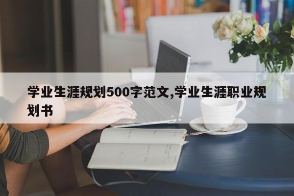 学业生涯规划500字范文,学业生涯职业规划书