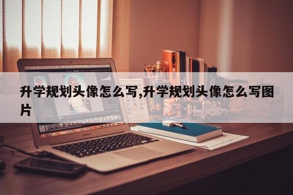 升学规划头像怎么写,升学规划头像怎么写图片