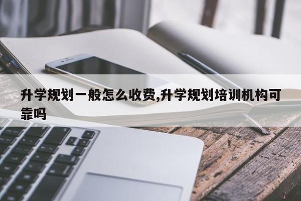 升学规划一般怎么收费,升学规划培训机构可靠吗