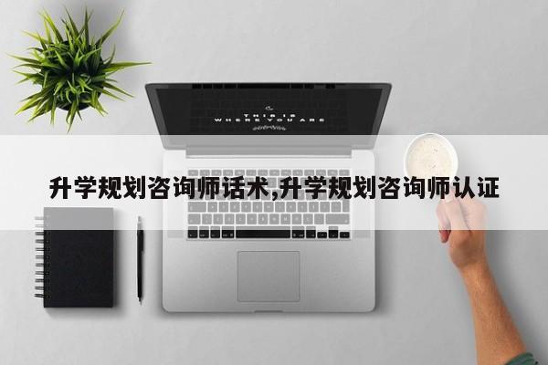 升学规划咨询师话术,升学规划咨询师认证