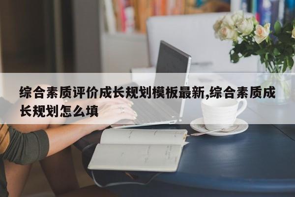 综合素质评价成长规划模板最新,综合素质成长规划怎么填