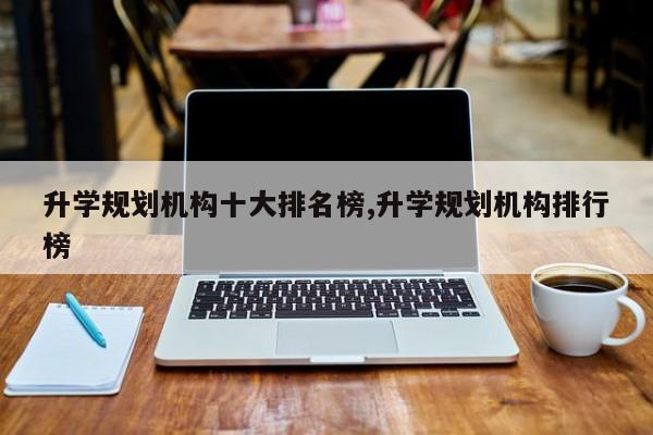 升学规划机构十大排名榜,升学规划机构排行榜