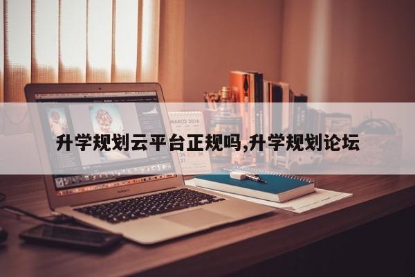 升学规划云平台正规吗,升学规划论坛